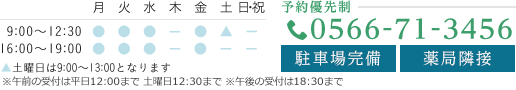 月火水木金土日・祝 9:00～12:30 16:00～19:00 ▲土曜日は9:00～13:00となります 予約優先制 0566-71-3456 駐車場完備 駐車場完備 薬局隣接